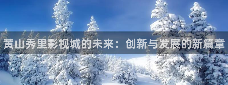 69影院极速版在线观看：黄山秀里影视城的未来：创新与发展的新篇章