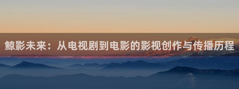 万能影视极速版：鲸影未来：从电视剧到电影的影视创作与传播历程