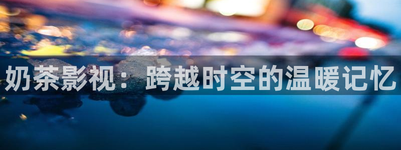 极速影院在线观看电视：奶茶影视：跨越时空的温暖记忆
