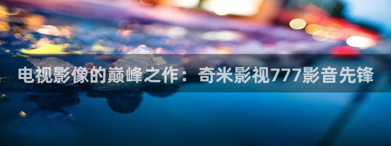 极速在线电影：电视影像的巅峰之作：奇米影视777影音先锋
